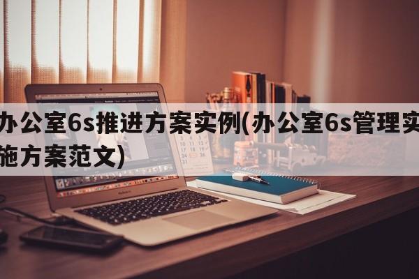 办公室6s推进方案实例(办公室6s管理实施方案范文)